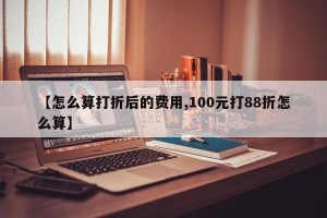 【怎么算打折后的费用,100元打88折怎么算】
