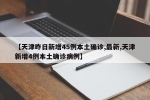 【天津昨日新增45例本土确诊,最新,天津新增4例本土确诊病例】