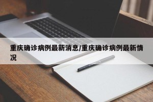 重庆确诊病例最新消息/重庆确诊病例最新情况