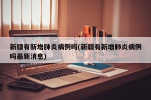 新疆有新增肺炎病例吗(新疆有新增肺炎病例吗最新消息)