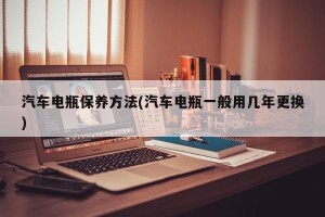 汽车电瓶保养方法(汽车电瓶一般用几年更换)