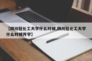 【四川轻化工大学什么时候,四川轻化工大学什么时候开学】