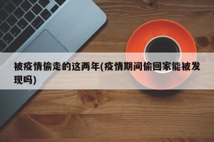 被疫情偷走的这两年(疫情期间偷回家能被发现吗)