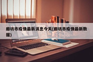 廊坊市疫情最新消息今天(廊坊市疫情最新数据)