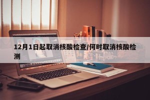 12月1日起取消核酸检查/何时取消核酸检测