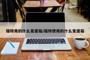 福特用的什么变速箱/福特使用的什么变速箱