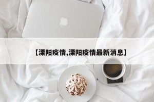 【溧阳疫情,溧阳疫情最新消息】