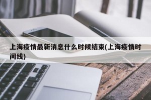 上海疫情最新消息什么时候结束(上海疫情时间线)