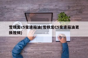 雪铁龙c5变速箱油(雪铁龙C5变速箱油更换视频)