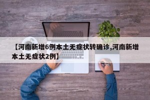 【河南新增6例本土无症状转确诊,河南新增本土无症状2例】
