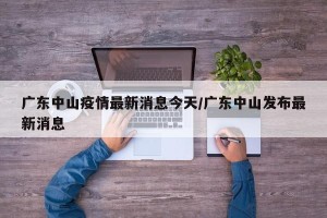 广东中山疫情最新消息今天/广东中山发布最新消息