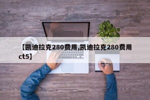 【凯迪拉克280费用,凯迪拉克280费用ct5】