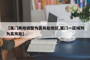 【厦门两地调整为高风险地区,厦门一区域列为高风险】