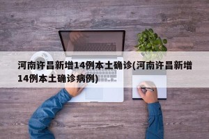 河南许昌新增14例本土确诊(河南许昌新增14例本土确诊病例)