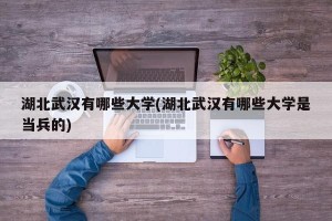 湖北武汉有哪些大学(湖北武汉有哪些大学是当兵的)
