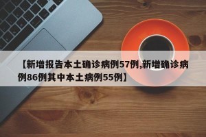 【新增报告本土确诊病例57例,新增确诊病例86例其中本土病例55例】