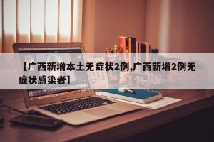 【广西新增本土无症状2例,广西新增2例无症状感染者】