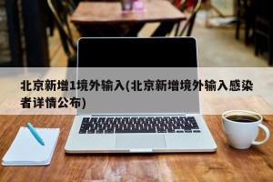 北京新增1境外输入(北京新增境外输入感染者详情公布)