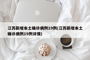 江苏新增本土确诊病例19例(江苏新增本土确诊病例19例详情)