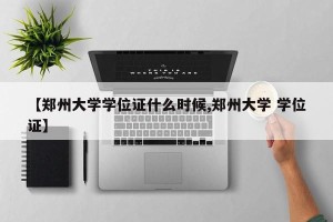 【郑州大学学位证什么时候,郑州大学 学位证】