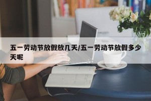 五一劳动节放假放几天/五一劳动节放假多少天呢