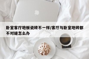 卧室客厅地板瓷砖不一样/客厅与卧室地砖都不对缝怎么办