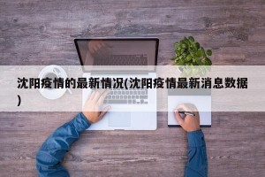 沈阳疫情的最新情况(沈阳疫情最新消息数据)