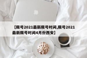 【限号2021最新限号时间,限号2021最新限号时间4月份西安】