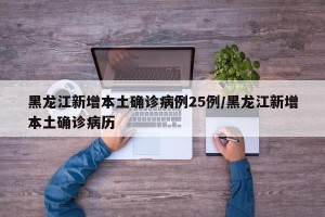 黑龙江新增本土确诊病例25例/黑龙江新增本土确诊病历