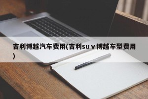 吉利博越汽车费用(吉利suⅴ博越车型费用)