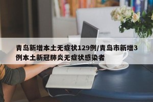 青岛新增本土无症状129例/青岛市新增3例本土新冠肺炎无症状感染者