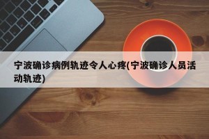 宁波确诊病例轨迹令人心疼(宁波确诊人员活动轨迹)