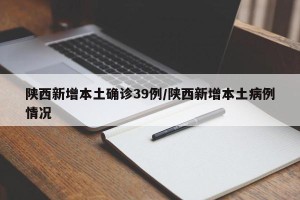 陕西新增本土确诊39例/陕西新增本土病例情况