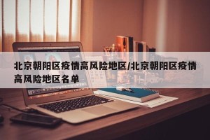 北京朝阳区疫情高风险地区/北京朝阳区疫情高风险地区名单