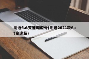 朗逸6at变速箱型号(朗逸2021款6at变速箱)