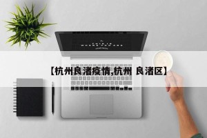 【杭州良渚疫情,杭州 良渚区】