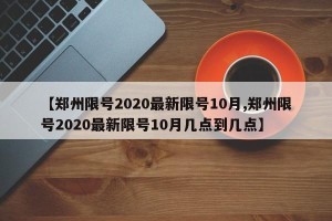 【郑州限号2020最新限号10月,郑州限号2020最新限号10月几点到几点】