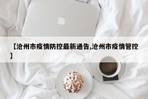 【沧州市疫情防控最新通告,沧州市疫情管控】