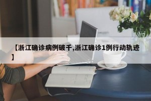 【浙江确诊病例破千,浙江确诊1例行动轨迹】