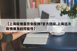 【上海疫情是否会反弹?官方回应,上海这次疫情爆发的可能性】