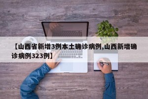 【山西省新增3例本土确诊病例,山西新增确诊病例323例】
