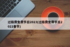 过路费免费节日2023(过路费免费节日2021春节)