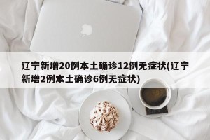 辽宁新增20例本土确诊12例无症状(辽宁新增2例本土确诊6例无症状)