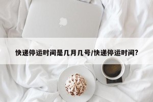 快递停运时间是几月几号/快递停运时间?