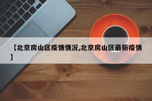 【北京房山区疫情情况,北京房山区最新疫情】