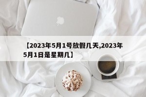 【2023年5月1号放假几天,2023年5月1日是星期几】
