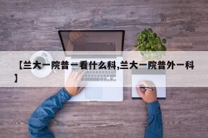【兰大一院普一看什么科,兰大一院普外一科】