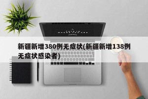 新疆新增380例无症状(新疆新增138例无症状感染者)