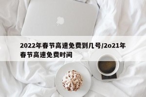 2022年春节高速免费到几号/2o21年春节高速免费时间
