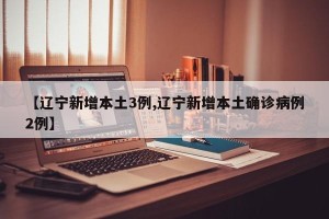 【辽宁新增本土3例,辽宁新增本土确诊病例2例】